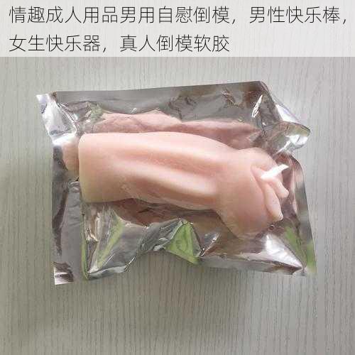 情趣成人用品男用自慰倒模,男性快乐棒,女生快乐器,真人倒模软胶